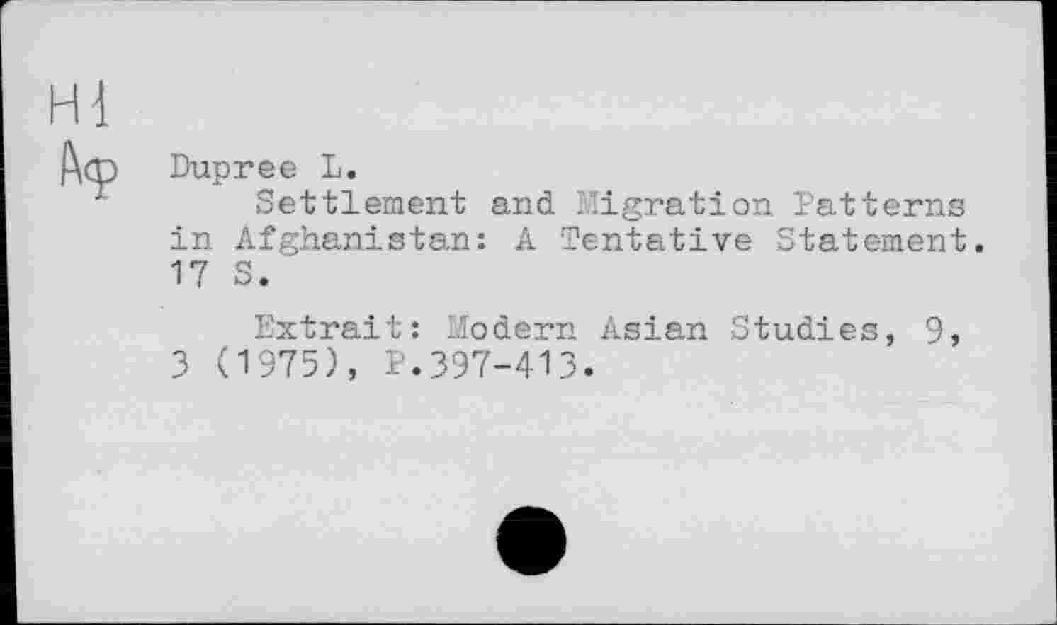 ﻿
Dupree L.
Settlement and Migration Patterns in Afghanistan: A Tentative Statement. 17 S.
Extrait: Modern Asian Studies, 9, 3 (1975), P.397-413.